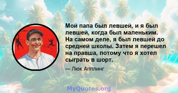 Мой папа был левшей, и я был левшей, когда был маленьким. На самом деле, я был левшей до средней школы. Затем я перешел на правша, потому что я хотел сыграть в шорт.