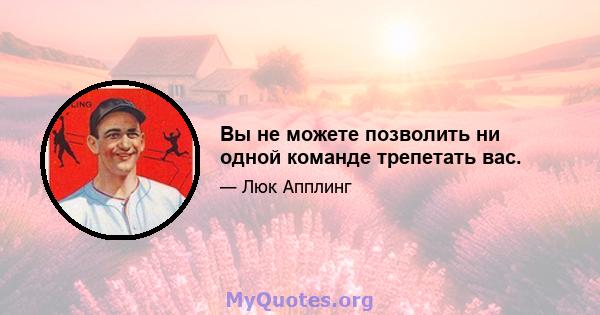 Вы не можете позволить ни одной команде трепетать вас.