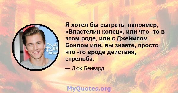 Я хотел бы сыграть, например, «Властелин колец», или что -то в этом роде, или с Джеймсом Бондом или, вы знаете, просто что -то вроде действия, стрельба.