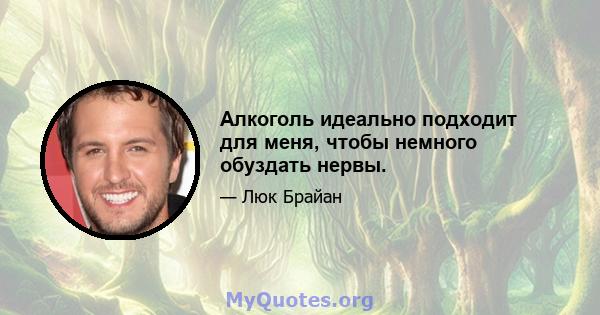 Алкоголь идеально подходит для меня, чтобы немного обуздать нервы.