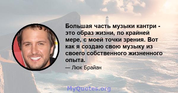 Большая часть музыки кантри - это образ жизни, по крайней мере, с моей точки зрения. Вот как я создаю свою музыку из своего собственного жизненного опыта.