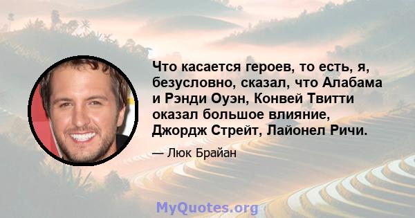 Что касается героев, то есть, я, безусловно, сказал, что Алабама и Рэнди Оуэн, Конвей Твитти оказал большое влияние, Джордж Стрейт, Лайонел Ричи.