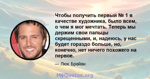 Чтобы получить первый № 1 в качестве художника, было всем, о чем я мог мечтать. Теперь мы держим свои пальцы скрещенными, и, надеюсь, у нас будет гораздо больше, но, конечно, нет ничего похожего на первое.