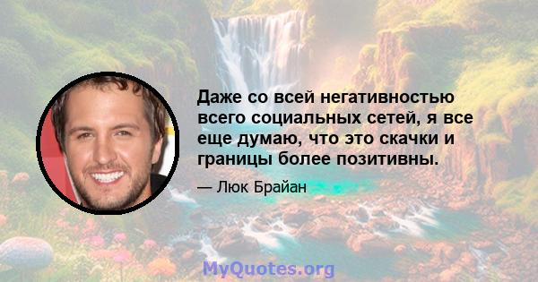 Даже со всей негативностью всего социальных сетей, я все еще думаю, что это скачки и границы более позитивны.