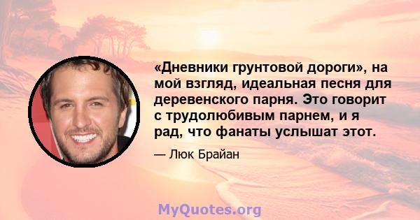 «Дневники грунтовой дороги», на мой взгляд, идеальная песня для деревенского парня. Это говорит с трудолюбивым парнем, и я рад, что фанаты услышат этот.