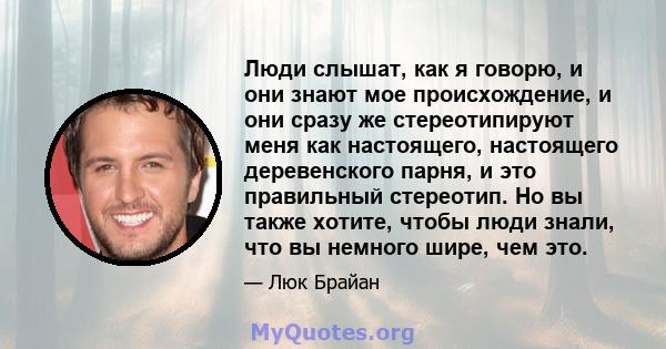 Люди слышат, как я говорю, и они знают мое происхождение, и они сразу же стереотипируют меня как настоящего, настоящего деревенского парня, и это правильный стереотип. Но вы также хотите, чтобы люди знали, что вы