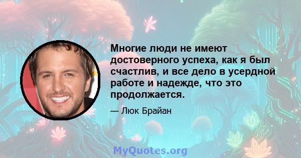 Многие люди не имеют достоверного успеха, как я был счастлив, и все дело в усердной работе и надежде, что это продолжается.