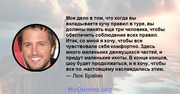 Мое дело в том, что когда вы вкладываете кучу правил в туре, вы должны нанять еще три человека, чтобы обеспечить соблюдение всех правил. Итак, со мной я хочу, чтобы все чувствовали себя комфортно. Здесь много маленьких