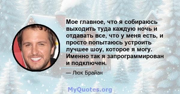 Мое главное, что я собираюсь выходить туда каждую ночь и отдавать все, что у меня есть, и просто попытаюсь устроить лучшее шоу, которое я могу. Именно так я запрограммирован и подключен.