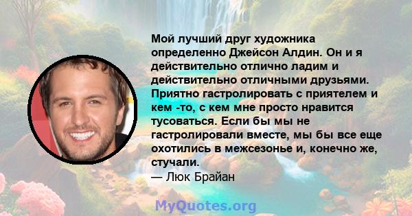 Мой лучший друг художника определенно Джейсон Алдин. Он и я действительно отлично ладим и действительно отличными друзьями. Приятно гастролировать с приятелем и кем -то, с кем мне просто нравится тусоваться. Если бы мы