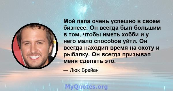 Мой папа очень успешно в своем бизнесе. Он всегда был большим в том, чтобы иметь хобби и у него мало способов уйти. Он всегда находил время на охоту и рыбалку. Он всегда призывал меня сделать это.