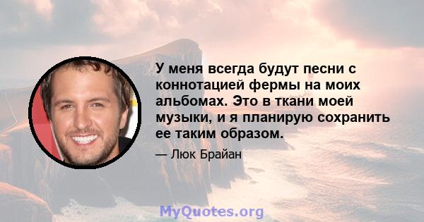 У меня всегда будут песни с коннотацией фермы на моих альбомах. Это в ткани моей музыки, и я планирую сохранить ее таким образом.