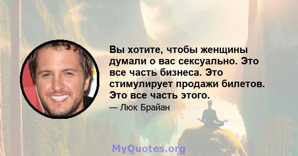 Вы хотите, чтобы женщины думали о вас сексуально. Это все часть бизнеса. Это стимулирует продажи билетов. Это все часть этого.