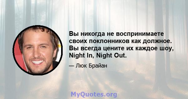 Вы никогда не воспринимаете своих поклонников как должное. Вы всегда цените их каждое шоу, Night In, Night Out.