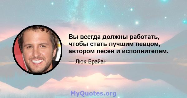 Вы всегда должны работать, чтобы стать лучшим певцом, автором песен и исполнителем.