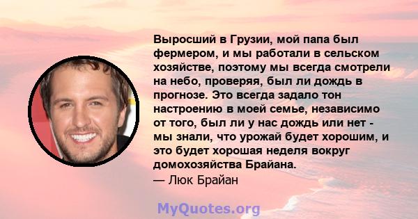 Выросший в Грузии, мой папа был фермером, и мы работали в сельском хозяйстве, поэтому мы всегда смотрели на небо, проверяя, был ли дождь в прогнозе. Это всегда задало тон настроению в моей семье, независимо от того, был 