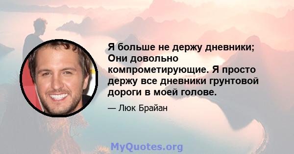 Я больше не держу дневники; Они довольно компрометирующие. Я просто держу все дневники грунтовой дороги в моей голове.