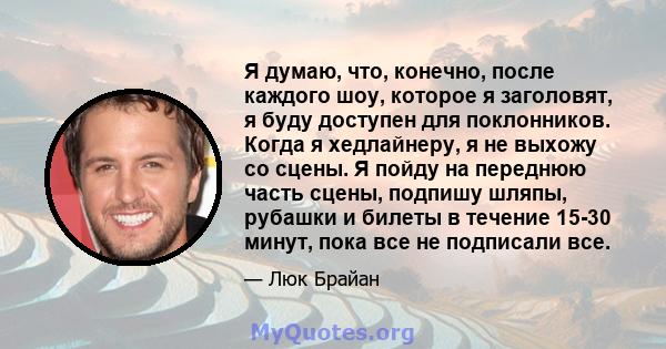 Я думаю, что, конечно, после каждого шоу, которое я заголовят, я буду доступен для поклонников. Когда я хедлайнеру, я не выхожу со сцены. Я пойду на переднюю часть сцены, подпишу шляпы, рубашки и билеты в течение 15-30