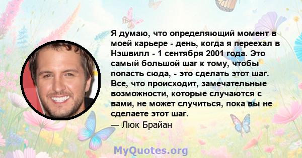 Я думаю, что определяющий момент в моей карьере - день, когда я переехал в Нэшвилл - 1 сентября 2001 года. Это самый большой шаг к тому, чтобы попасть сюда, - это сделать этот шаг. Все, что происходит, замечательные