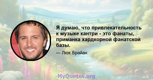 Я думаю, что привлекательность к музыке кантри - это фанаты, приманка хардкорной фанатской базы.