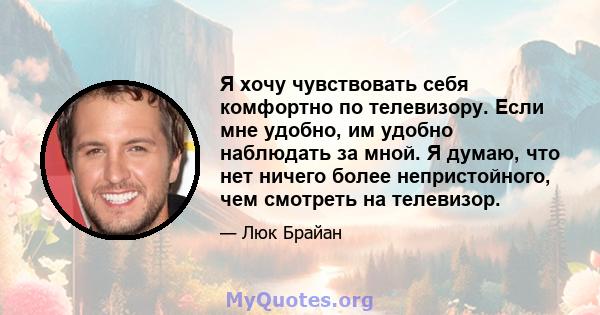 Я хочу чувствовать себя комфортно по телевизору. Если мне удобно, им удобно наблюдать за мной. Я думаю, что нет ничего более непристойного, чем смотреть на телевизор.