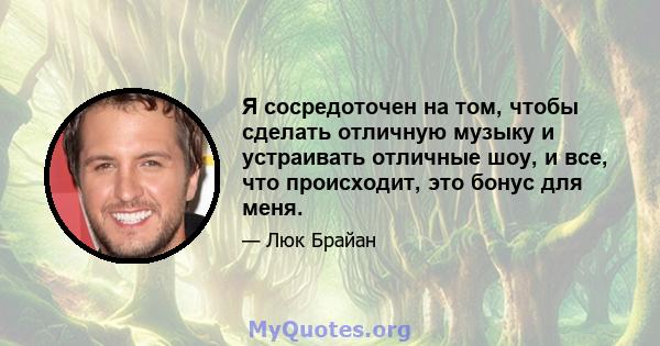 Я сосредоточен на том, чтобы сделать отличную музыку и устраивать отличные шоу, и все, что происходит, это бонус для меня.