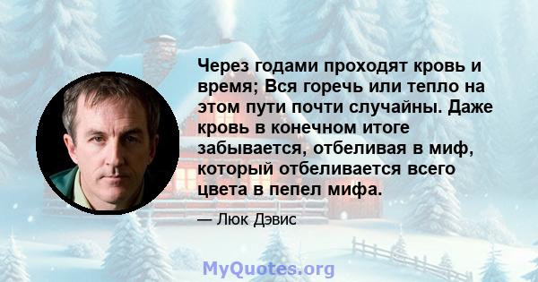 Через годами проходят кровь и время; Вся горечь или тепло на этом пути почти случайны. Даже кровь в конечном итоге забывается, отбеливая в миф, который отбеливается всего цвета в пепел мифа.