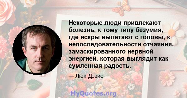 Некоторые люди привлекают болезнь, к тому типу безумия, где искры вылетают с головы, к непоследовательности отчаяния, замаскированного нервной энергией, которая выглядит как сумленная радость.