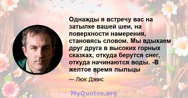 Однажды я встречу вас на затылке вашей шеи, на поверхности намерения, становясь словом. Мы вдыхаем друг друга в высоких горных сказках, откуда берутся снег, откуда начинаются воды. -В желтое время пыльцы