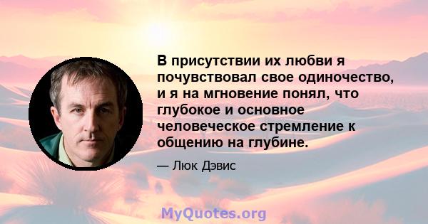 В присутствии их любви я почувствовал свое одиночество, и я на мгновение понял, что глубокое и основное человеческое стремление к общению на глубине.