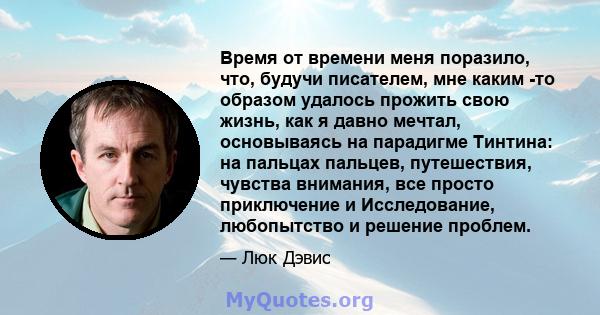 Время от времени меня поразило, что, будучи писателем, мне каким -то образом удалось прожить свою жизнь, как я давно мечтал, основываясь на парадигме Тинтина: на пальцах пальцев, путешествия, чувства внимания, все