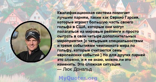 Квалификационная система помогает лучшим парням, таким как Серхио Гарсия, которые играют большую часть своего гольфа в США, которые они могут полагаться на мировые рейтинги и просто сыграть в свои четыре дополнительных