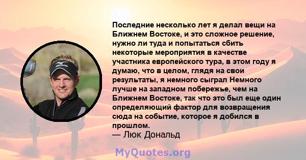 Последние несколько лет я делал вещи на Ближнем Востоке, и это сложное решение, нужно ли туда и попытаться сбить некоторые мероприятия в качестве участника европейского тура, в этом году я думаю, что в целом, глядя на