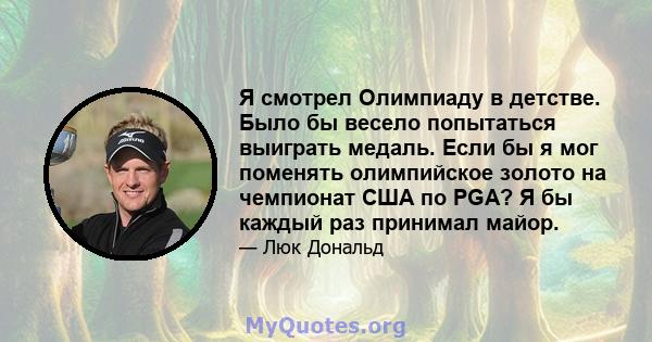 Я смотрел Олимпиаду в детстве. Было бы весело попытаться выиграть медаль. Если бы я мог поменять олимпийское золото на чемпионат США по PGA? Я бы каждый раз принимал майор.