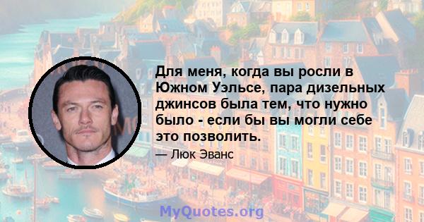 Для меня, когда вы росли в Южном Уэльсе, пара дизельных джинсов была тем, что нужно было - если бы вы могли себе это позволить.