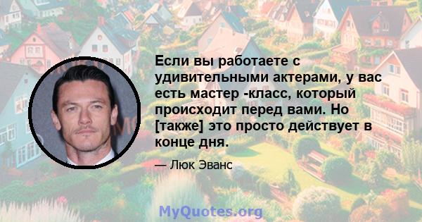 Если вы работаете с удивительными актерами, у вас есть мастер -класс, который происходит перед вами. Но [также] это просто действует в конце дня.