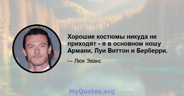 Хорошие костюмы никуда не приходят - я в основном ношу Армани, Луи Виттон и Берберри.