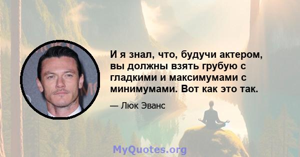 И я знал, что, будучи актером, вы должны взять грубую с гладкими и максимумами с минимумами. Вот как это так.