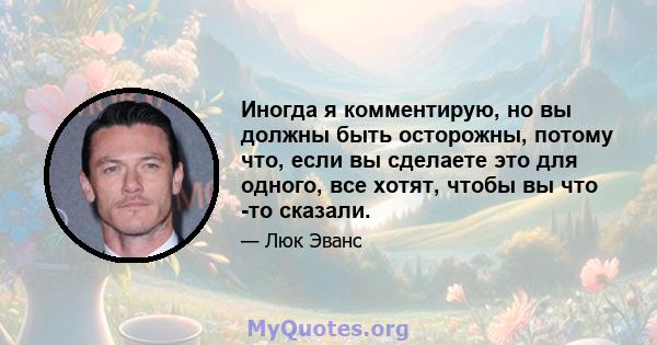 Иногда я комментирую, но вы должны быть осторожны, потому что, если вы сделаете это для одного, все хотят, чтобы вы что -то сказали.