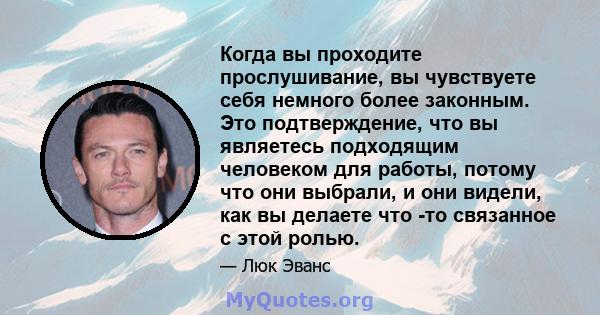 Когда вы проходите прослушивание, вы чувствуете себя немного более законным. Это подтверждение, что вы являетесь подходящим человеком для работы, потому что они выбрали, и они видели, как вы делаете что -то связанное с