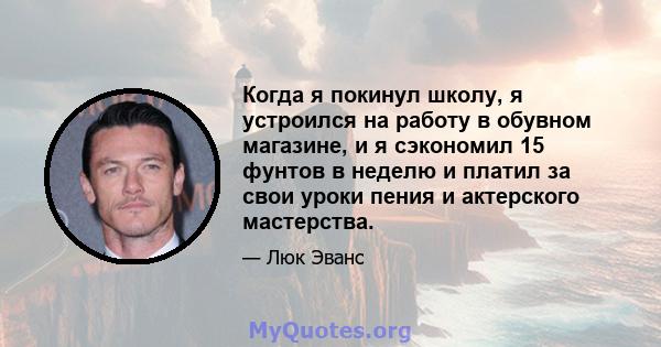 Когда я покинул школу, я устроился на работу в обувном магазине, и я сэкономил 15 фунтов в неделю и платил за свои уроки пения и актерского мастерства.