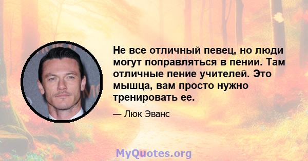 Не все отличный певец, но люди могут поправляться в пении. Там отличные пение учителей. Это мышца, вам просто нужно тренировать ее.