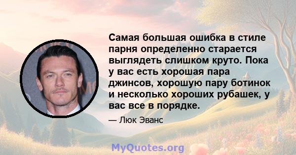 Самая большая ошибка в стиле парня определенно старается выглядеть слишком круто. Пока у вас есть хорошая пара джинсов, хорошую пару ботинок и несколько хороших рубашек, у вас все в порядке.