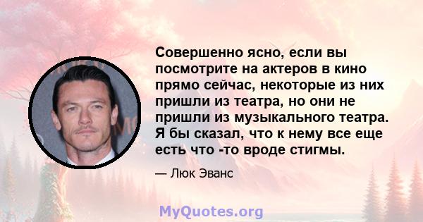 Совершенно ясно, если вы посмотрите на актеров в кино прямо сейчас, некоторые из них пришли из театра, но они не пришли из музыкального театра. Я бы сказал, что к нему все еще есть что -то вроде стигмы.