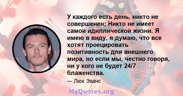 У каждого есть день, никто не совершенен; Никто не имеет самой идиллической жизни. Я имею в виду, я думаю, что все хотят проецировать позитивность для внешнего мира, но если мы, честно говоря, ни у кого не будет 24/7