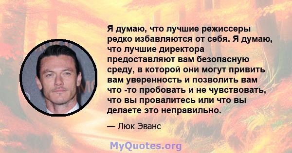 Я думаю, что лучшие режиссеры редко избавляются от себя. Я думаю, что лучшие директора предоставляют вам безопасную среду, в которой они могут привить вам уверенность и позволить вам что -то пробовать и не чувствовать,