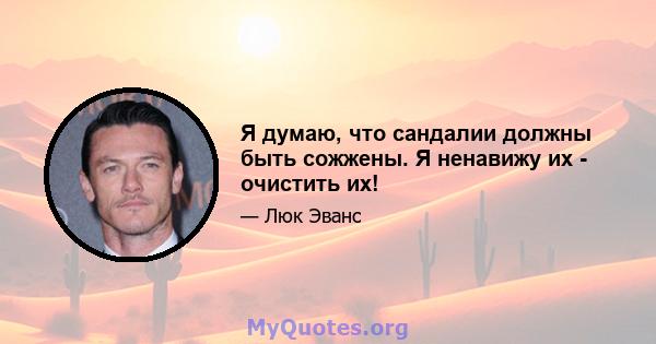 Я думаю, что сандалии должны быть сожжены. Я ненавижу их - очистить их!