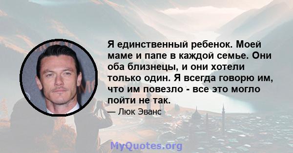 Я единственный ребенок. Моей маме и папе в каждой семье. Они оба близнецы, и они хотели только один. Я всегда говорю им, что им повезло - все это могло пойти не так.