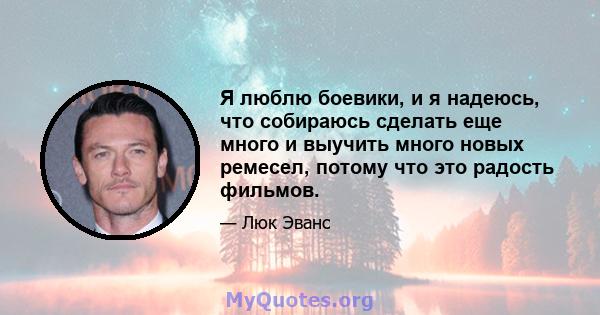 Я люблю боевики, и я надеюсь, что собираюсь сделать еще много и выучить много новых ремесел, потому что это радость фильмов.