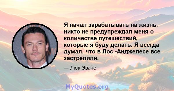 Я начал зарабатывать на жизнь, никто не предупреждал меня о количестве путешествий, которые я буду делать. Я всегда думал, что в Лос -Анджелесе все застрелили.